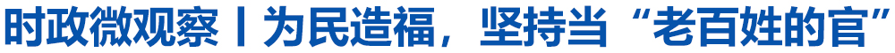 时政微观察丨为民造福，坚持当“老百姓的官”