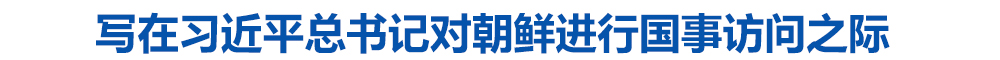 写在习近平总书记对朝鲜进行国事访问之际