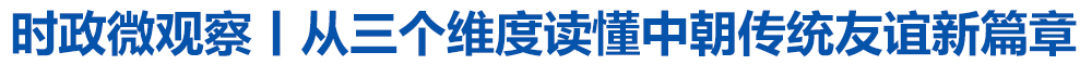 时政微观察丨从三个维度读懂中朝传统友谊新篇章