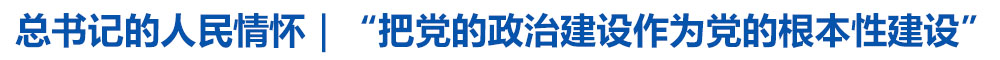 总书记的人民情怀|“把党的政治建设作为党的根本性建设”