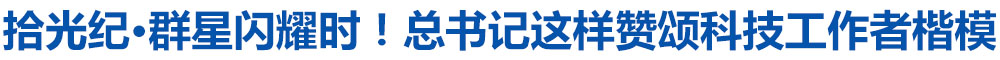 拾光纪·群星闪耀时!总书记这样赞颂科技工作者楷模
