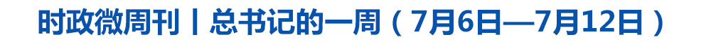 时政微周刊丨总书记的一周(7月6日—7月12日)