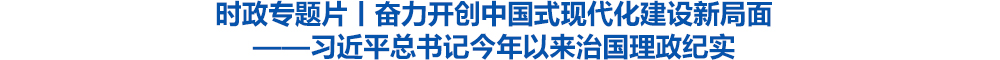 时政专题片丨奋力开创中国式现代化建设新局面——习近平总书记今年以来治国理政纪实