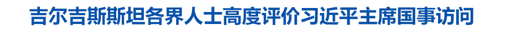 吉尔吉斯斯坦各界人士高度评价习近平主席国事访问