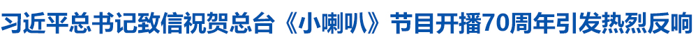习近平总书记致信祝贺总台《小喇叭》节目开播70周年引发热烈反响