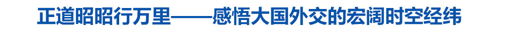 记者手记:正道昭昭行万里——感悟大国外交的宏阔时空经纬