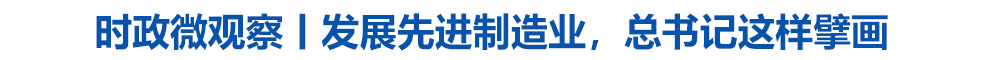 时政微观察丨发展先进制造业,总书记这样擘画