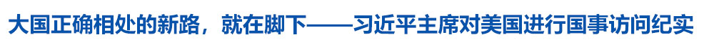 大国正确相处的新路，就在脚下——习近平主席对美国进行国事访问纪实