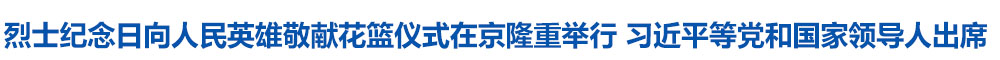 烈士纪念日向人民英雄敬献花篮仪式在京隆重举行 习近平等党和国家领导人出席