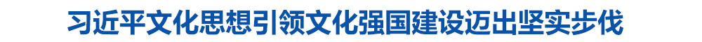 习近平文化思想引领文化强国建设迈出坚实步伐