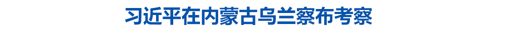 习近平在内蒙古乌兰察布考察