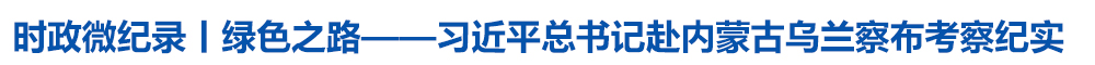 时政微纪录丨绿色之路——习近平总书记赴内蒙古乌兰察布考察纪实