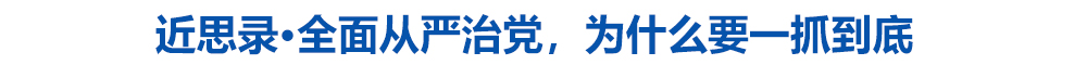 近思录·全面从严治党,为什么要一抓到底