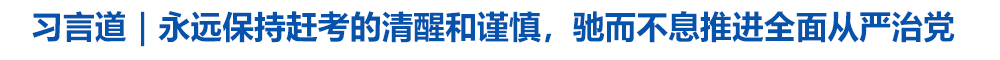 习言道｜永远保持赶考的清醒和谨慎，驰而不息推进全面从严治党
