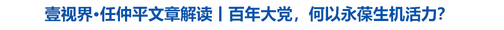壹视界·任仲平文章解读丨百年大党,何以永葆生机活力?
